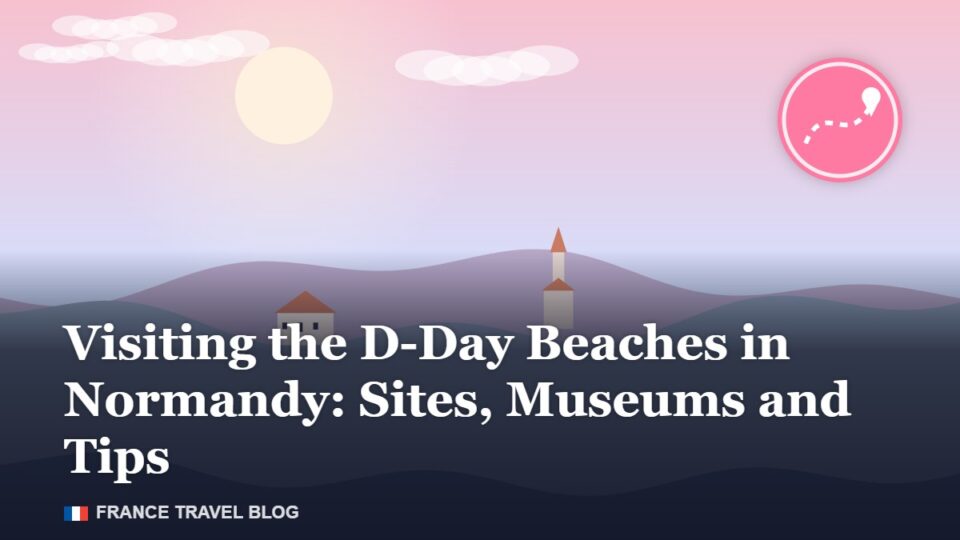 Visiting the D-Day Beaches in Normandy: Sites, Museums and Tips